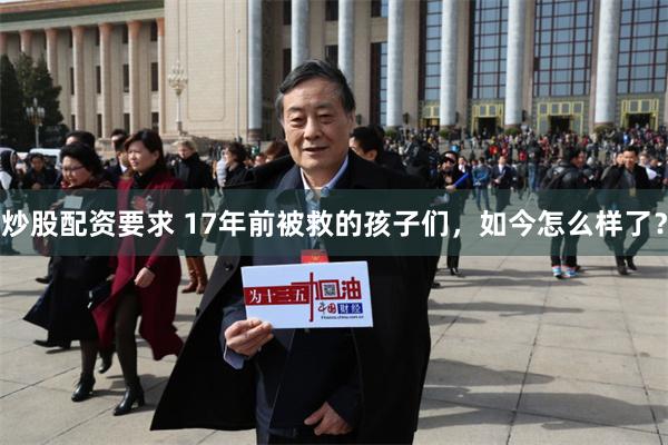 炒股配资要求 17年前被救的孩子们，如今怎么样了？
