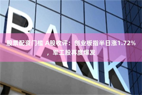 股票配资门槛 A股收评：创业板指半日涨1.72%，军工股再度爆发