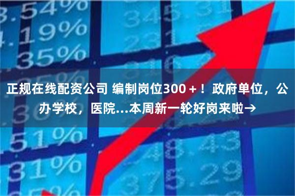 正规在线配资公司 编制岗位300＋！政府单位，公办学校，医院...本周新一轮好岗来啦→