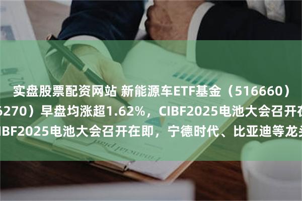 实盘股票配资网站 新能源车ETF基金(516660)、新能源50ETF(516270)早盘均涨超1.62%,CIBF2025电池大会召开在即,宁德时代、比亚迪等龙头齐聚