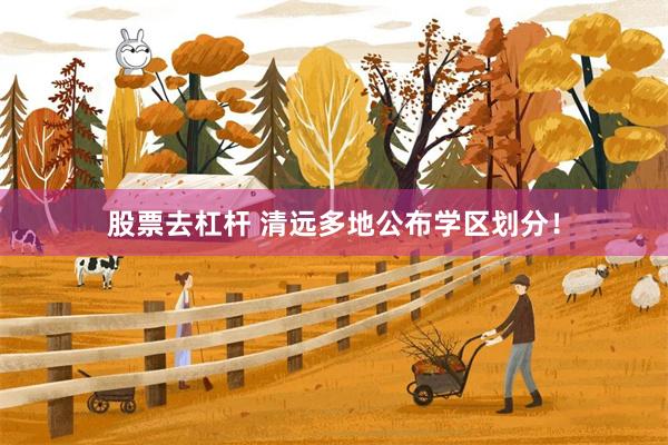 股票去杠杆 清远多地公布学区划分！