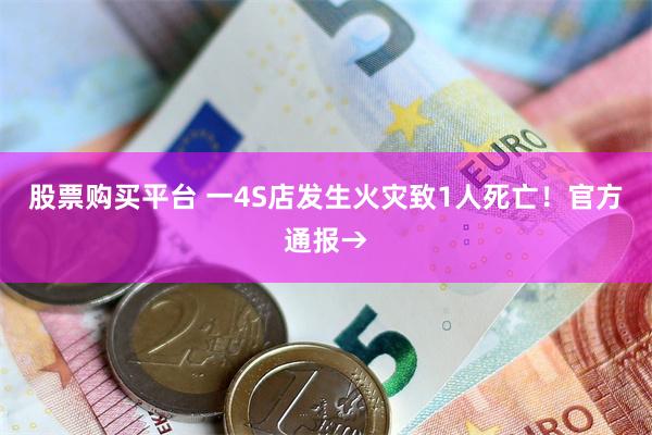 股票购买平台 一4S店发生火灾致1人死亡！官方通报→