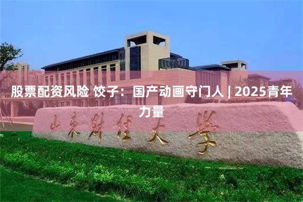 股票配资风险 饺子：国产动画守门人 | 2025青年力量