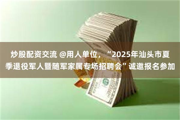 炒股配资交流 @用人单位，“2025年汕头市夏季退役军人暨随军家属专场招聘会”诚邀报名参加
