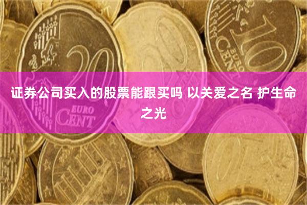 证券公司买入的股票能跟买吗 以关爱之名 护生命之光