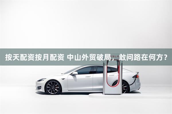 按天配资按月配资 中山外贸破局，敢问路在何方？