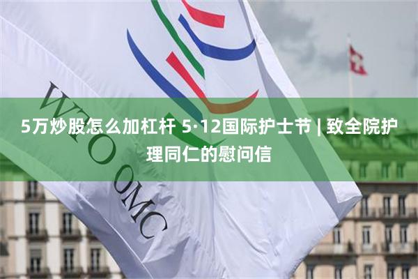 5万炒股怎么加杠杆 5·12国际护士节 | 致全院护理同仁的慰问信