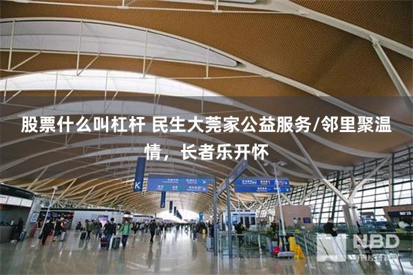 股票什么叫杠杆 民生大莞家公益服务/邻里聚温情，长者乐开怀