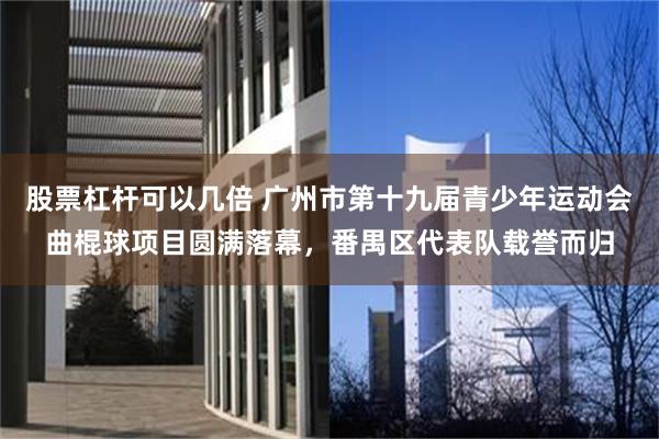 股票杠杆可以几倍 广州市第十九届青少年运动会曲棍球项目圆满落幕，番禺区代表队载誉而归