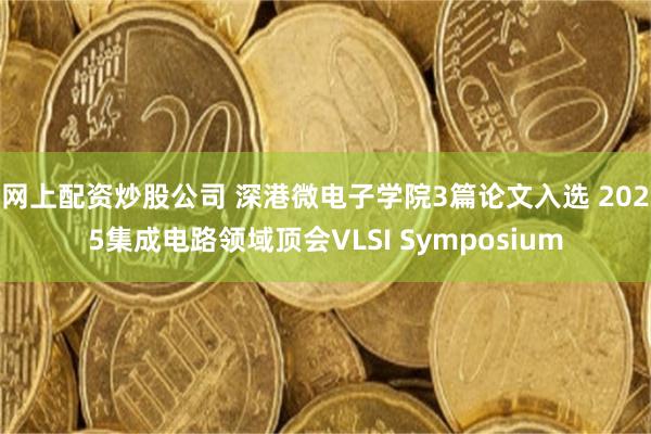 网上配资炒股公司 深港微电子学院3篇论文入选 2025集成电路领域顶会VLSI Symposium