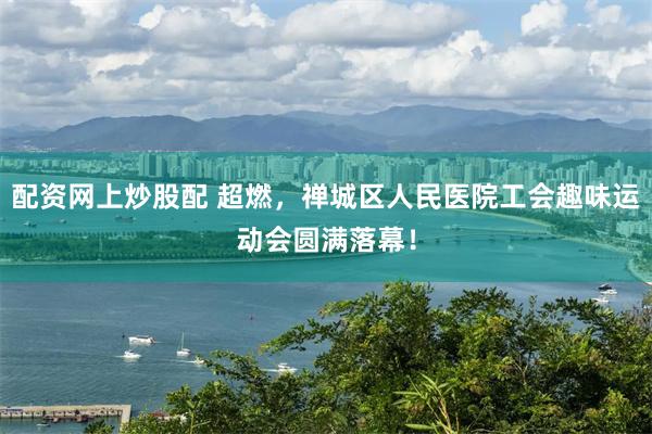 配资网上炒股配 超燃，禅城区人民医院工会趣味运动会圆满落幕！