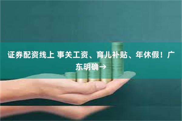 证券配资线上 事关工资、育儿补贴、年休假！广东明确→