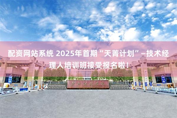 配资网站系统 2025年首期“天菁计划”—技术经理人培训班接受报名啦！