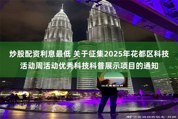 炒股配资利息最低 关于征集2025年花都区科技活动周活动优秀科技科普展示项目的通知