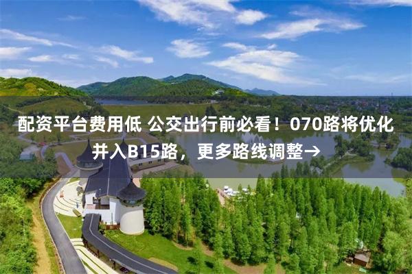 配资平台费用低 公交出行前必看！070路将优化并入B15路，更多路线调整→