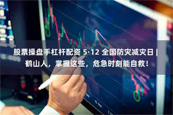 股票操盘手杠杆配资 5·12 全国防灾减灾日 | 鹤山人，掌握这些，危急时刻能自救！