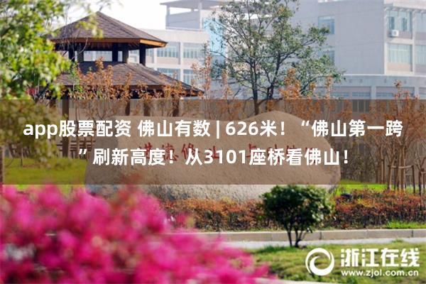 app股票配资 佛山有数 | 626米！“佛山第一跨”刷新高度！从3101座桥看佛山！
