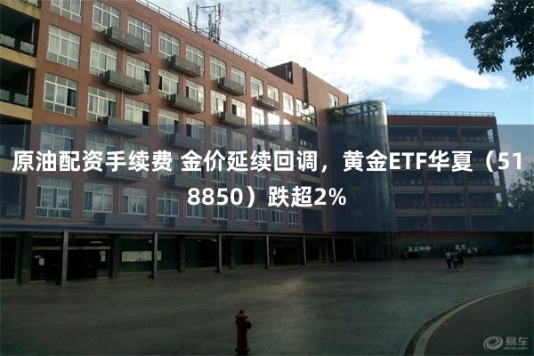 原油配资手续费 金价延续回调，黄金ETF华夏（518850）跌超2%