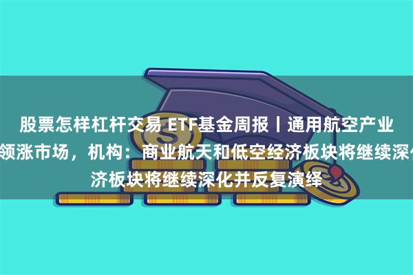 股票怎样杠杆交易 ETF基金周报丨通用航空产业相关ETF上周领涨市场，机构：商业航天和低空经济板块将继续深化并反复演绎