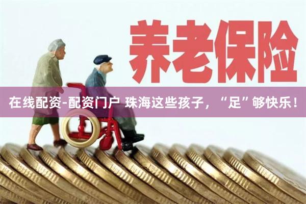在线配资-配资门户 珠海这些孩子，“足”够快乐！