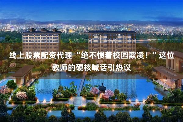 线上股票配资代理 “绝不惯着校园欺凌！”这位教师的硬核喊话引热议