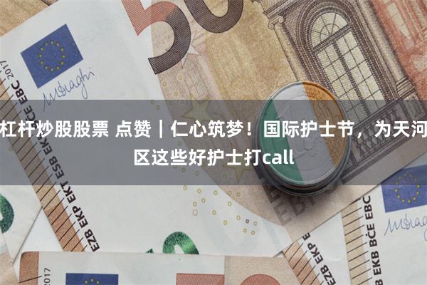 杠杆炒股股票 点赞｜仁心筑梦！国际护士节，为天河区这些好护士打call