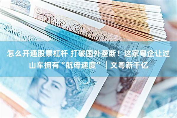 怎么开通股票杠杆 打破国外垄断!这家粤企让过山车拥有“航母速度”|文粤新千亿
