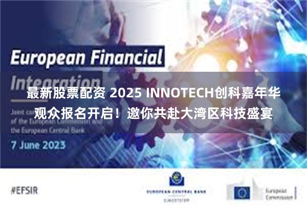 最新股票配资 2025 INNOTECH创科嘉年华观众报名开启！邀你共赴大湾区科技盛宴