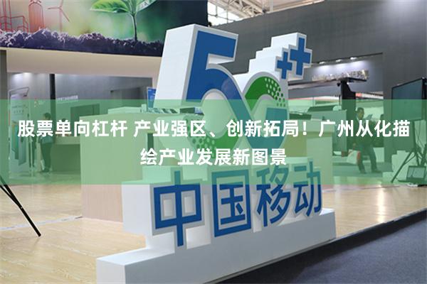 股票单向杠杆 产业强区、创新拓局！广州从化描绘产业发展新图景