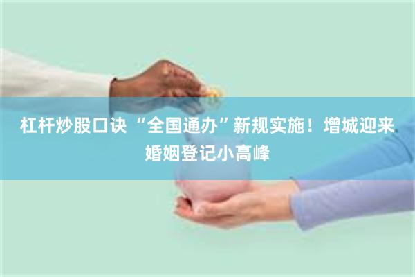 杠杆炒股口诀 “全国通办”新规实施！增城迎来婚姻登记小高峰