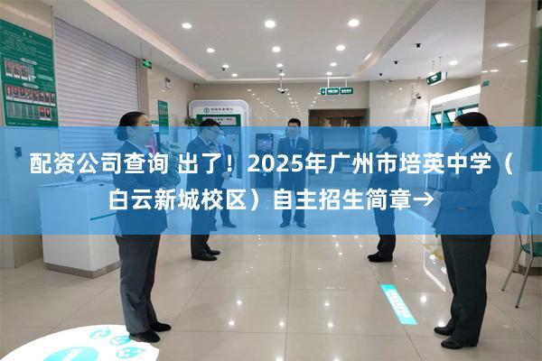配资公司查询 出了！2025年广州市培英中学（白云新城校区）自主招生简章→