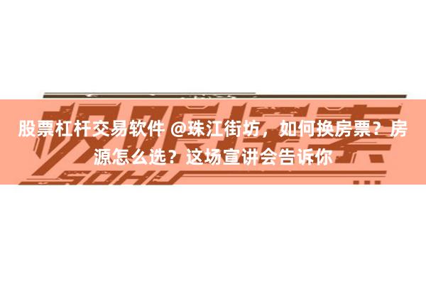 股票杠杆交易软件 @珠江街坊，如何换房票？房源怎么选？这场宣讲会告诉你