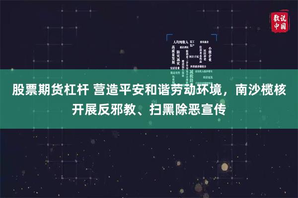 股票期货杠杆 营造平安和谐劳动环境，南沙榄核开展反邪教、扫黑除恶宣传