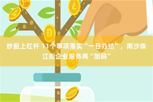 炒股上杠杆 11个事项落实“一日办结”，南沙珠江街企业服务再“加码”
