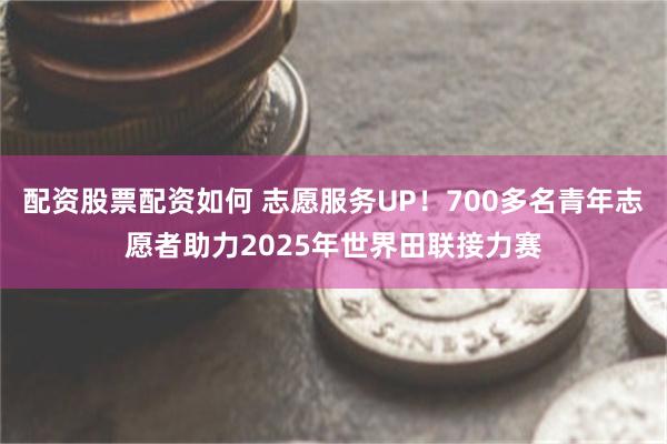 配资股票配资如何 志愿服务UP！700多名青年志愿者助力2025年世界田联接力赛