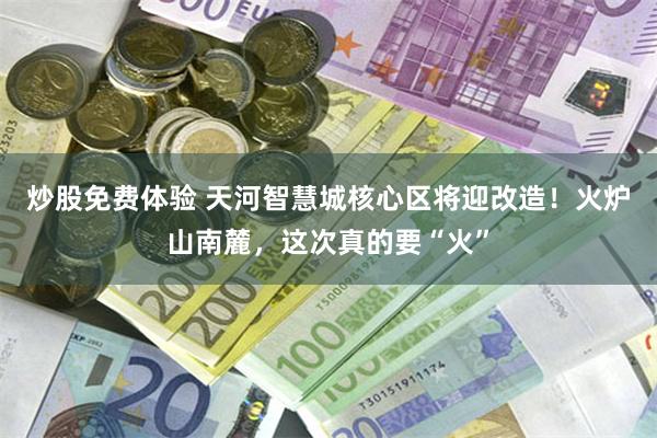 炒股免费体验 天河智慧城核心区将迎改造！火炉山南麓，这次真的要“火”
