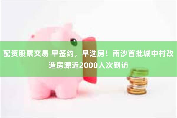 配资股票交易 早签约,早选房!南沙首批城中村改造房源近2000人次到访