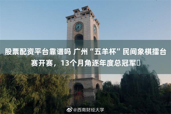 股票配资平台靠谱吗 广州“五羊杯”民间象棋擂台赛开赛，13个月角逐年度总冠军​