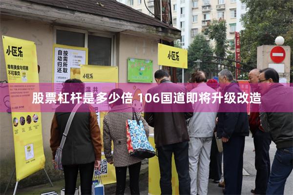 股票杠杆是多少倍 106国道即将升级改造