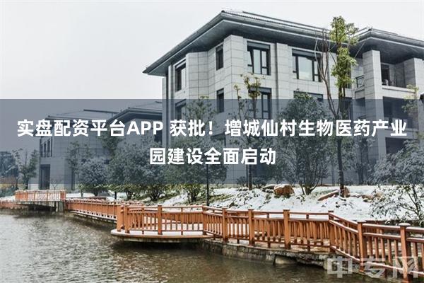 实盘配资平台APP 获批！增城仙村生物医药产业园建设全面启动