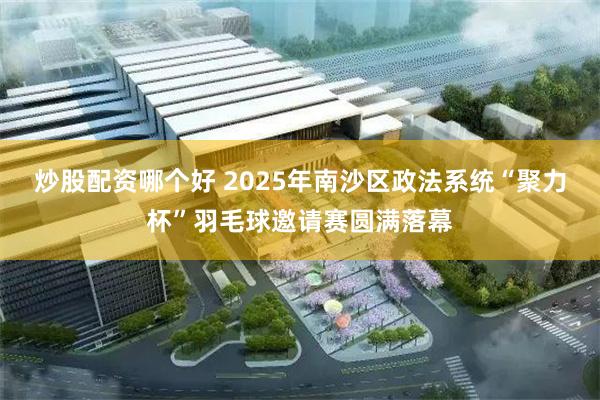 炒股配资哪个好 2025年南沙区政法系统“聚力杯”羽毛球邀请赛圆满落幕