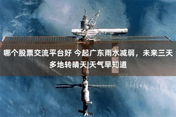 哪个股票交流平台好 今起广东雨水减弱,未来三天多地转晴天|天气早知道