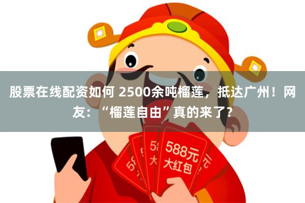 股票在线配资如何 2500余吨榴莲，抵达广州！网友：“榴莲自由”真的来了？