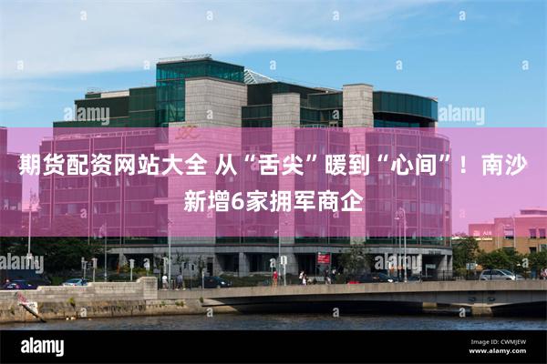 期货配资网站大全 从“舌尖”暖到“心间”！南沙新增6家拥军商企