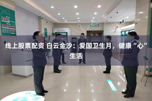 线上股票配资 白云金沙:爱国卫生月,健康“心”生活