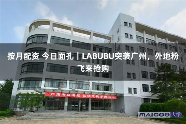 按月配资 今日面孔｜LABUBU突袭广州，外地粉飞来抢购
