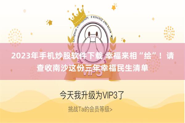 2023年手机炒股软件下载 幸福来相“绘”！请查收南沙这份三年幸福民生清单