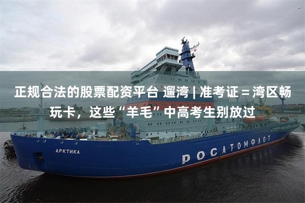 正规合法的股票配资平台 遛湾 | 准考证=湾区畅玩卡,这些“羊毛”中高考生别放过