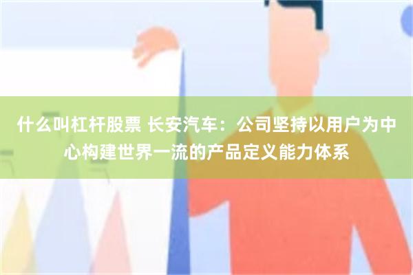 什么叫杠杆股票 长安汽车：公司坚持以用户为中心构建世界一流的产品定义能力体系