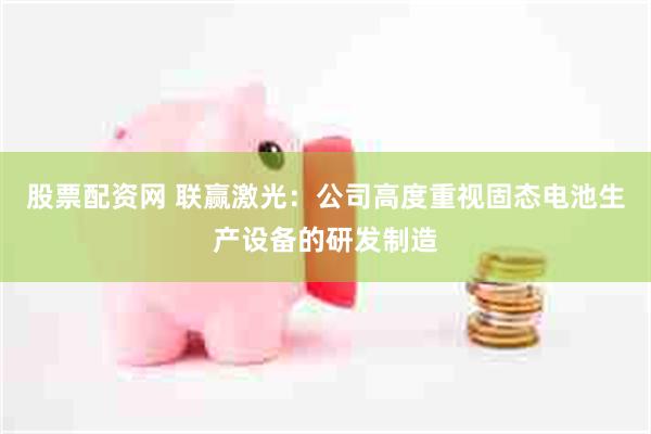 股票配资网 联赢激光：公司高度重视固态电池生产设备的研发制造